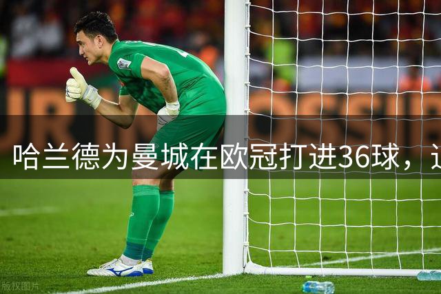 哈兰德为曼城在欧冠打进36球，追平阿圭罗并列队史第一