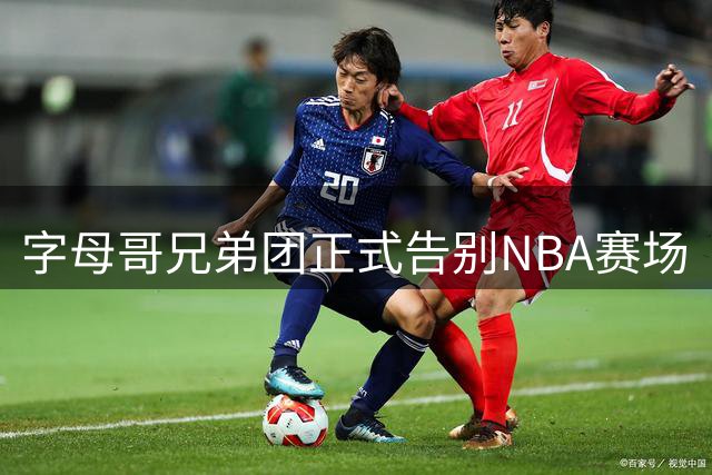 字母哥兄弟团正式告别NBA赛场