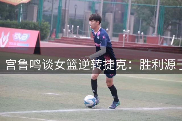 宫鲁鸣谈女篮逆转捷克：胜利源于队员顽强意志